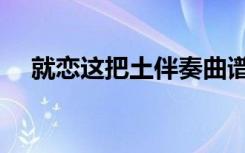 就恋这把土伴奏曲谱（就恋这把土伴奏）