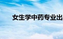 女生学中药专业出来怎么办 好就业吗