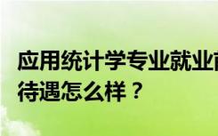 应用统计学专业就业前景和方向好不好？工资待遇怎么样？