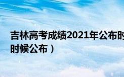 吉林高考成绩2021年公布时间（2022年吉林高考成绩什么时候公布）