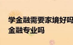 学金融需要家境好吗 家里条件不好可以选择金融专业吗