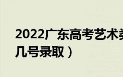 2022广东高考艺术类本科批志愿录取时间（几号录取）