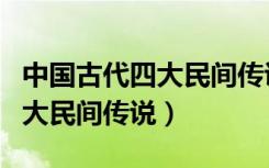 中国古代四大民间传说是哪四个（中国古代四大民间传说）