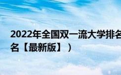 2022年全国双一流大学排名官方（2022中国双一流大学排名【最新版】）