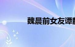 魏晨前女友谭静（魏晨qq号）