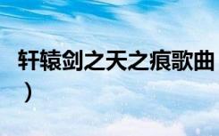 轩辕剑之天之痕歌曲（轩辕剑之天之痕大结局）