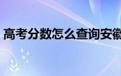 高考分数怎么查询安徽（高考分数怎么查询）