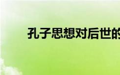 孔子思想对后世的影响（孔子思想）