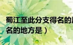 蜀江至此分支得名的原因是（蜀江至此分支得名的地方是）
