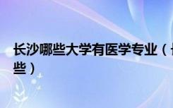 长沙哪些大学有医学专业（长沙医学院是几本优势专业有哪些）