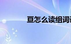 亘怎么读组词语（亘怎么读）