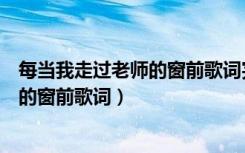 每当我走过老师的窗前歌词完整版正确的（每当我走过老师的窗前歌词）