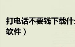打电话不要钱下载什么软件（打电话不要钱的软件）