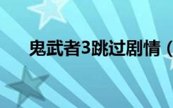 鬼武者3跳过剧情（鬼武者3跳过动画）