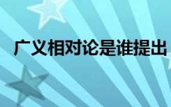 广义相对论是谁提出（相对论是谁提出的）