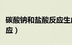 碳酸钠和盐酸反应生成什么（碳酸钠和盐酸反应）