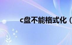 c盘不能格式化（c盘不能格式化）