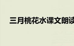 三月桃花水课文朗读（三月桃花水课文）