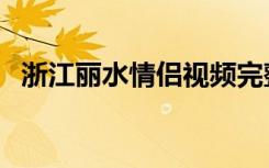 浙江丽水情侣视频完整版（浙江丽水情侣）