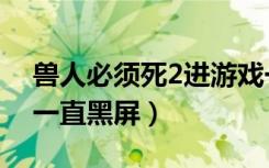 兽人必须死2进游戏一直黑屏（兽人必须死2一直黑屏）