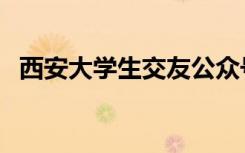 西安大学生交友公众号（西安大学生交友）