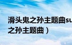 滑头鬼之孙主题曲sunshine百度云（滑头鬼之孙主题曲）