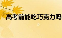 高考前能吃巧克力吗 吃巧克力有哪些好处