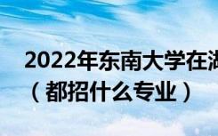 2022年东南大学在湖南招生计划及招生人数（都招什么专业）