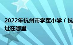2022年杭州市学军小学（杭州师范大学第二附属小学）的地址在哪里