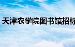 天津农学院图书馆招标（天津农学院图书馆）