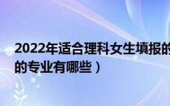 2022年适合理科女生填报的专业有（2022适合理科女孩子的专业有哪些）