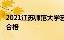 2021江苏师范大学艺术类校考合格线 多少分合格