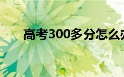 高考300多分怎么办（能上什么学校）