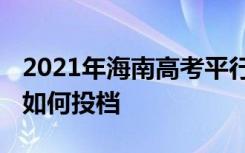 2021年海南高考平行志愿同分考生排序规则 如何投档