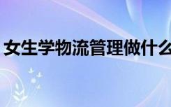 女生学物流管理做什么 2021就业方向有哪些