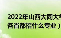 2022年山西大同大学招生计划及招生人数（各省都招什么专业）