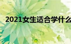 2021女生适合学什么专业 哪些专业前景好