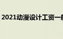 2021动漫设计工资一般多少 就业前景怎么样