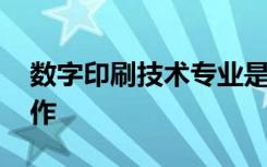数字印刷技术专业是什么意思 可以做什么工作