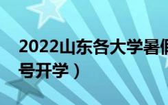 2022山东各大学暑假放假时间安排（几月几号开学）