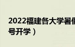 2022福建各大学暑假放假时间安排（几月几号开学）
