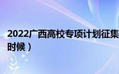 2022广西高校专项计划征集志愿几号填报（填报时间是什么时候）