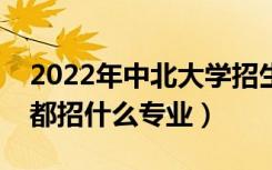 2022年中北大学招生计划及招生人数（各省都招什么专业）