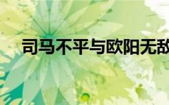 司马不平与欧阳无敌的结局（司马不平）