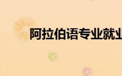阿拉伯语专业就业前景 好不好就业