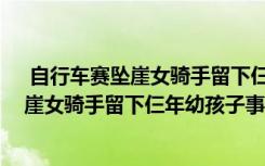  自行车赛坠崖女骑手留下仨年幼孩子怎么回事 自行车赛坠崖女骑手留下仨年幼孩子事件简单介绍