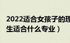 2022适合女孩子的理科专业（2022女孩理科生适合什么专业）