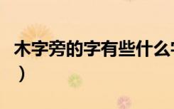 木字旁的字有些什么字（木字旁的字有哪些字）