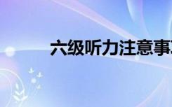 六级听力注意事项 需要注意什么