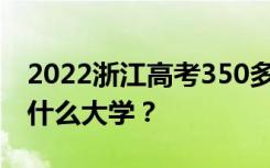 2022浙江高考350多分 如何填写可以志愿上什么大学？